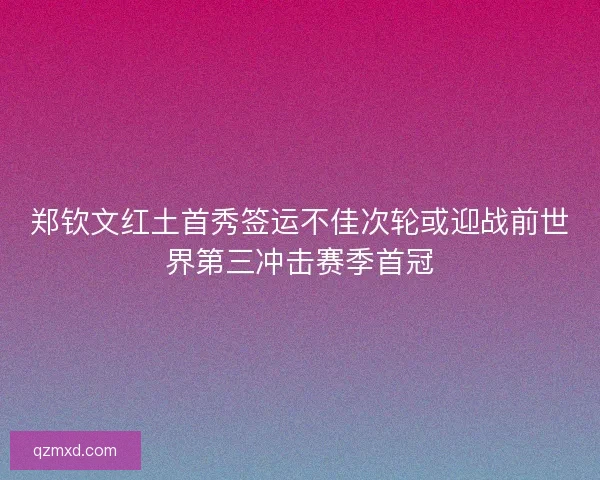 郑钦文红土首秀签运不佳次轮或迎战前世界第三冲击赛季首冠