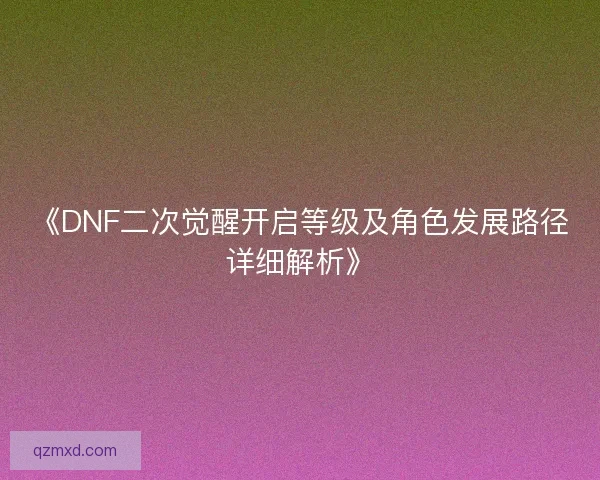 《DNF二次觉醒开启等级及角色发展路径详细解析》