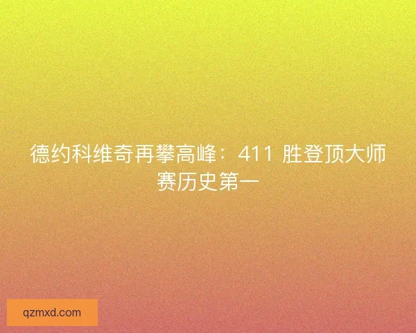 德约科维奇再攀高峰：411 胜登顶大师赛历史第一