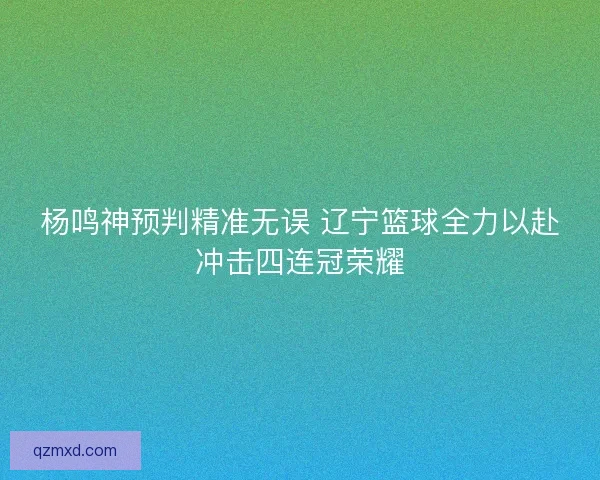 杨鸣神预判精准无误 辽宁篮球全力以赴冲击四连冠荣耀