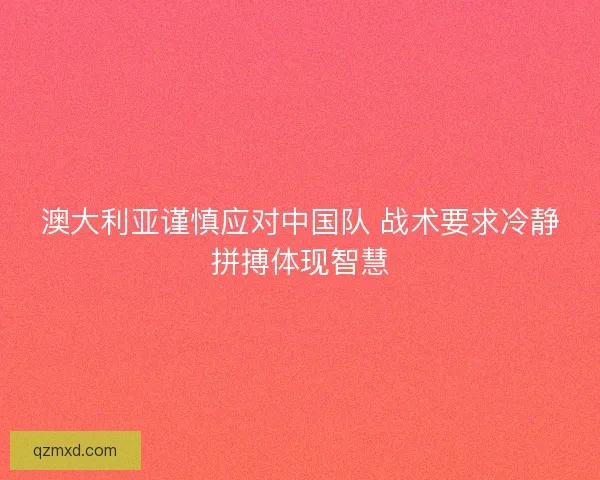 澳大利亚谨慎应对中国队 战术要求冷静拼搏体现智慧