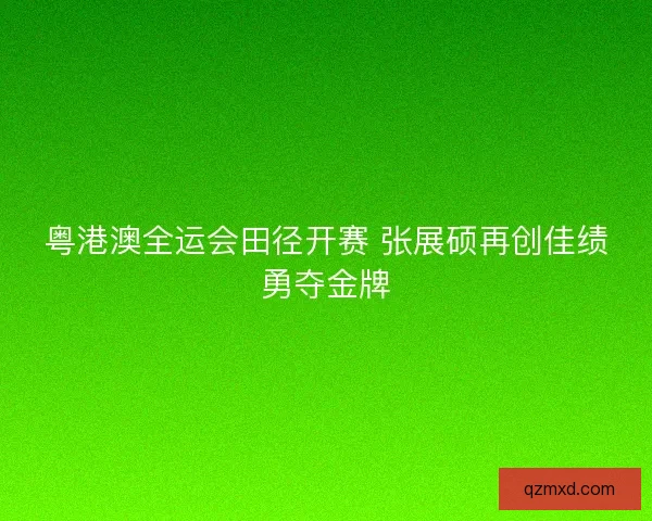 粤港澳全运会田径开赛 张展硕再创佳绩勇夺金牌 粤港澳全运会田径开赛 张展硕再创佳绩勇夺金牌