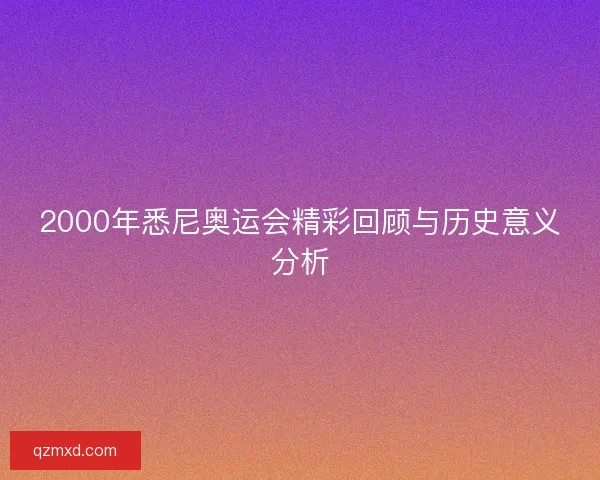 2000年悉尼奥运会精彩回顾与历史意义分析 2000年悉尼奥运会精彩回顾与历史意义分析
