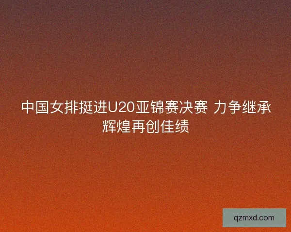 中国女排挺进U20亚锦赛决赛 力争继承辉煌再创佳绩