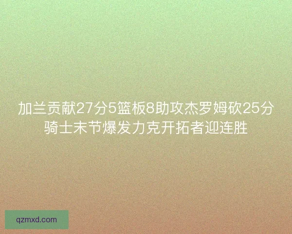 加兰贡献27分5篮板8助攻杰罗姆砍25分骑士末节爆发力克开拓者迎连胜