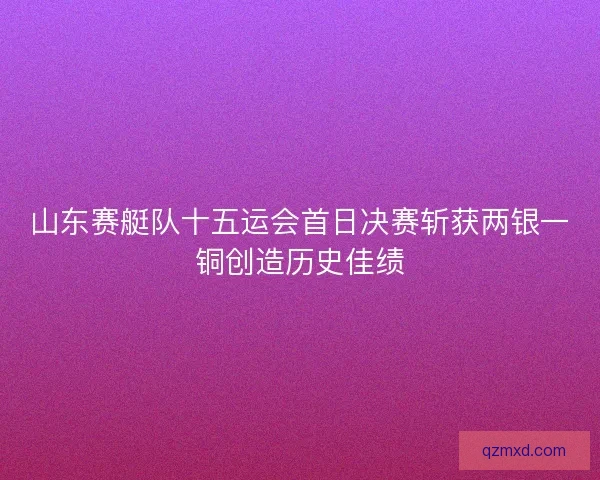 山东赛艇队十五运会首日决赛斩获两银一铜创造历史佳绩