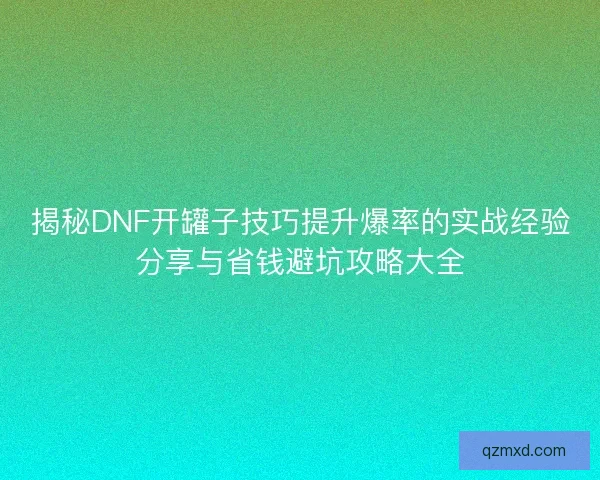 揭秘DNF开罐子技巧提升爆率的实战经验分享与省钱避坑攻略大全 揭秘DNF开罐子技巧提升爆率的实战经验分享与省钱避坑攻略大全