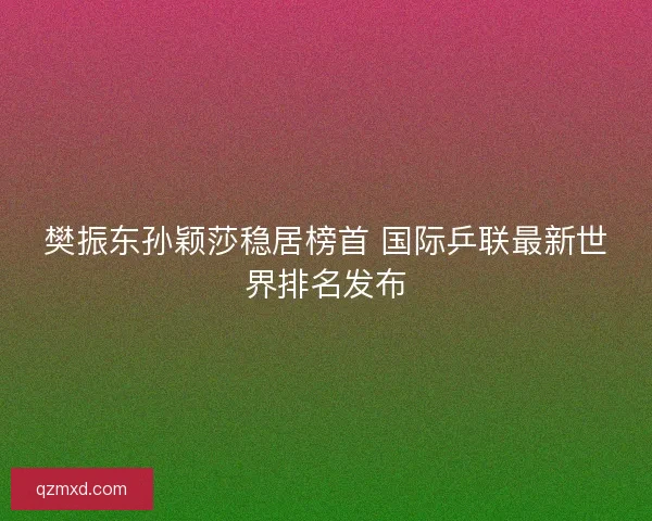 樊振东孙颖莎稳居榜首 国际乒联最新世界排名发布