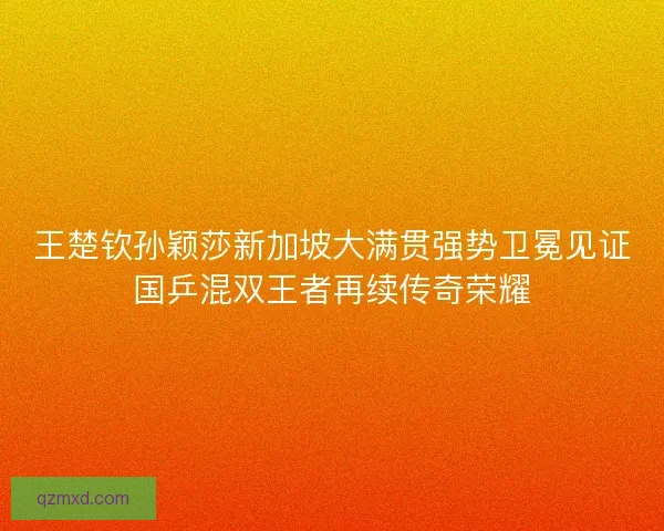 王楚钦孙颖莎新加坡大满贯强势卫冕见证国乒混双王者再续传奇荣耀 王楚钦孙颖莎新加坡大满贯强势卫冕见证国乒混双王者再续传奇荣耀