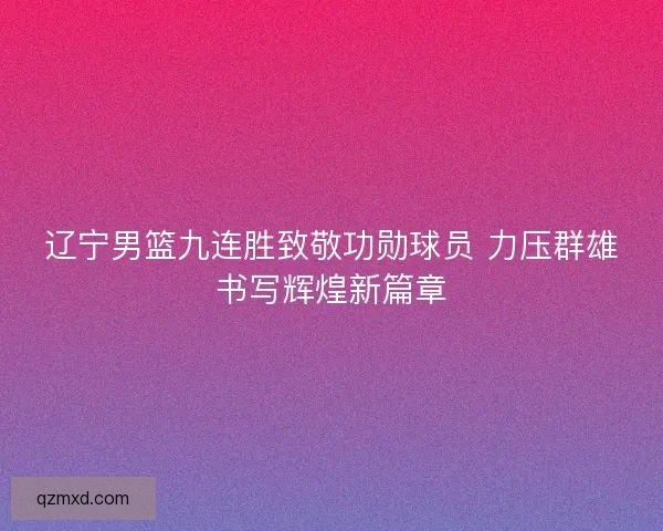 辽宁男篮九连胜致敬功勋球员 力压群雄书写辉煌新篇章 辽宁男篮九连胜致敬功勋球员 力压群雄书写辉煌新篇章