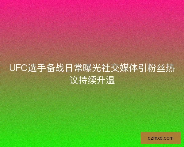UFC选手备战日常曝光社交媒体引粉丝热议持续升温 UFC选手备战日常曝光社交媒体引粉丝热议持续升温
