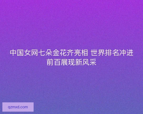 中国女网七朵金花齐亮相 世界排名冲进前百展现新风采 中国女网七朵金花齐亮相 世界排名冲进前百展现新风采