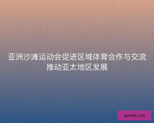 亚洲沙滩运动会促进区域体育合作与交流推动亚太地区发展