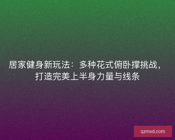 居家健身新玩法：多种花式俯卧撑挑战，打造完美上半身力量与线条