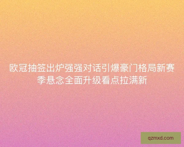 欧冠抽签出炉强强对话引爆豪门格局新赛季悬念全面升级看点拉满新