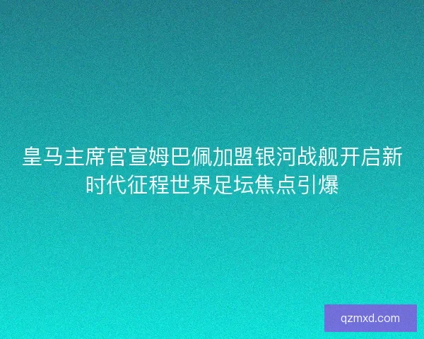 皇马主席官宣姆巴佩加盟银河战舰开启新时代征程世界足坛焦点引爆