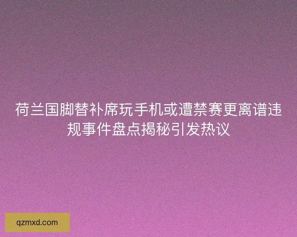 荷兰国脚替补席玩手机或遭禁赛更离谱违规事件盘点揭秘引发热议 荷兰国脚替补席玩手机或遭禁赛更离谱违规事件盘点揭秘引发热议