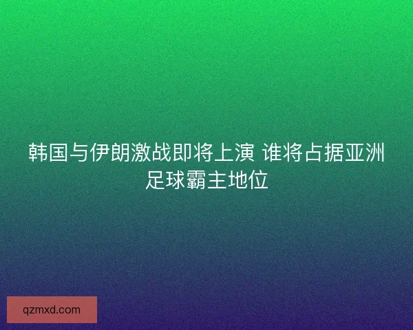 韩国与伊朗激战即将上演 谁将占据亚洲足球霸主地位 韩国与伊朗激战即将上演 谁将占据亚洲足球霸主地位