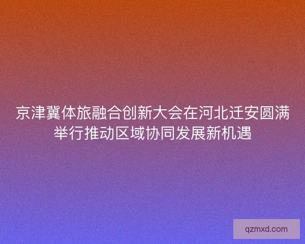 京津冀体旅融合创新大会在河北迁安圆满举行推动区域协同发展新机遇 京津冀体旅融合创新大会在河北迁安圆满举行推动区域协同发展新机遇