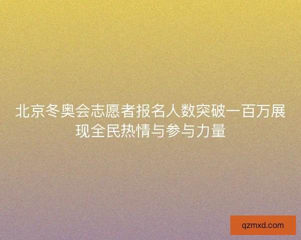 北京冬奥会志愿者报名人数突破一百万展现全民热情与参与力量