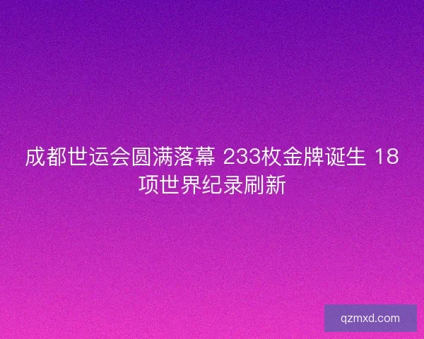 成都世运会圆满落幕 233枚金牌诞生 18项世界纪录刷新