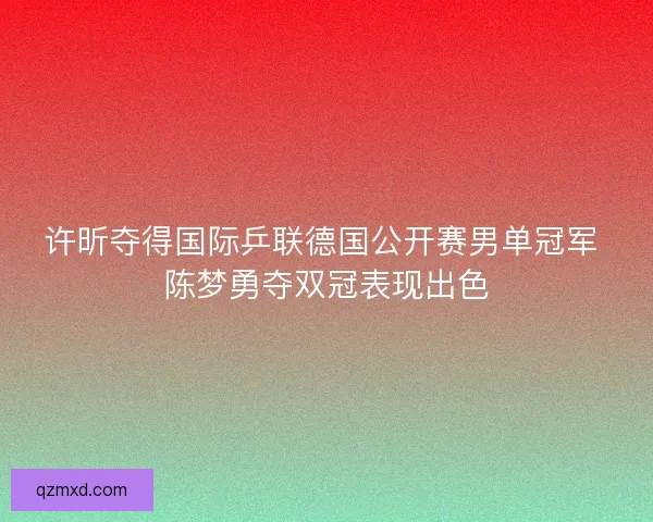许昕夺得国际乒联德国公开赛男单冠军 陈梦勇夺双冠表现出色 许昕夺得国际乒联德国公开赛男单冠军 陈梦勇夺双冠表现出色
