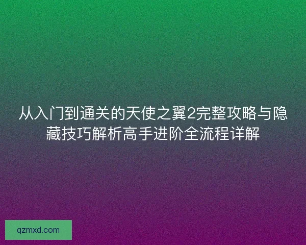 从入门到通关的天使之翼2完整攻略与隐藏技巧解析高手进阶全流程详解 从入门到通关的天使之翼2完整攻略与隐藏技巧解析高手进阶全流程详解