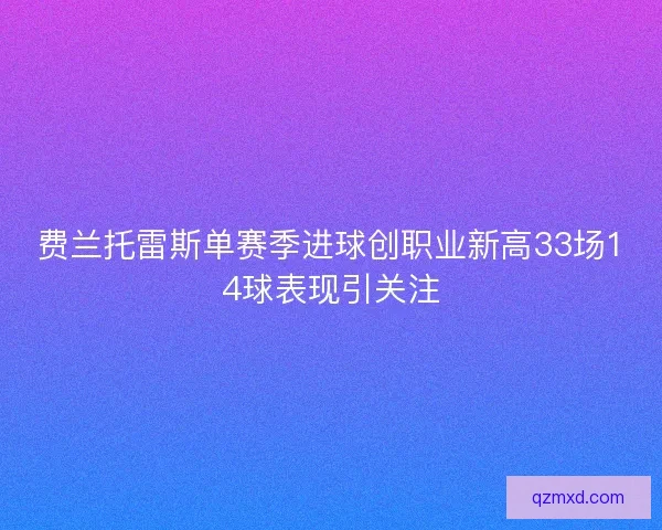 费兰托雷斯单赛季进球创职业新高33场14球表现引关注