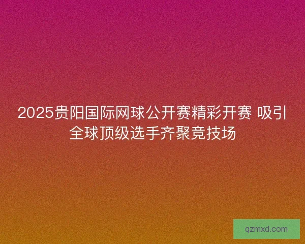 2025贵阳国际网球公开赛精彩开赛 吸引全球顶级选手齐聚竞技场 2025贵阳国际网球公开赛精彩开赛 吸引全球顶级选手齐聚竞技场