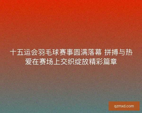 十五运会羽毛球赛事圆满落幕 拼搏与热爱在赛场上交织绽放精彩篇章