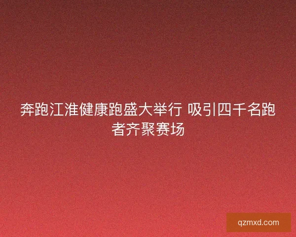 奔跑江淮健康跑盛大举行 吸引四千名跑者齐聚赛场