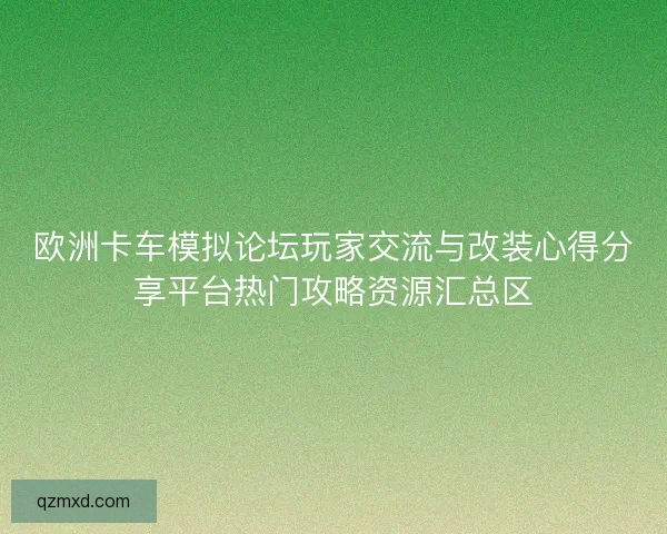 欧洲卡车模拟论坛玩家交流与改装心得分享平台热门攻略资源汇总区