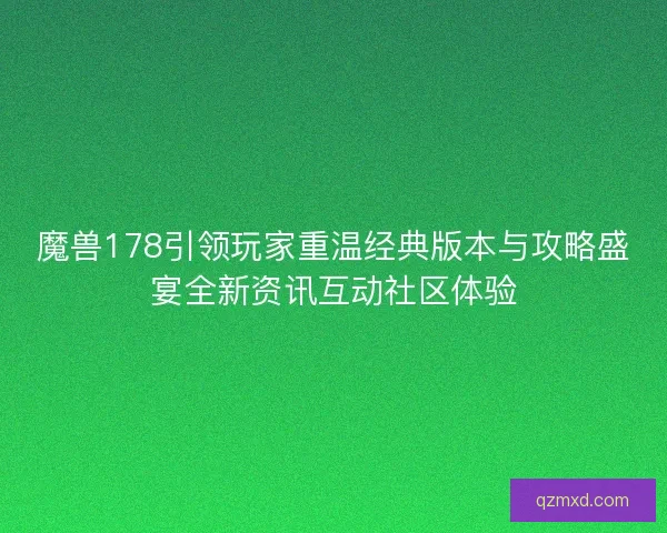 魔兽178引领玩家重温经典版本与攻略盛宴全新资讯互动社区体验