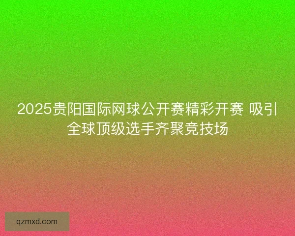 2025贵阳国际网球公开赛精彩开赛 吸引全球顶级选手齐聚竞技场