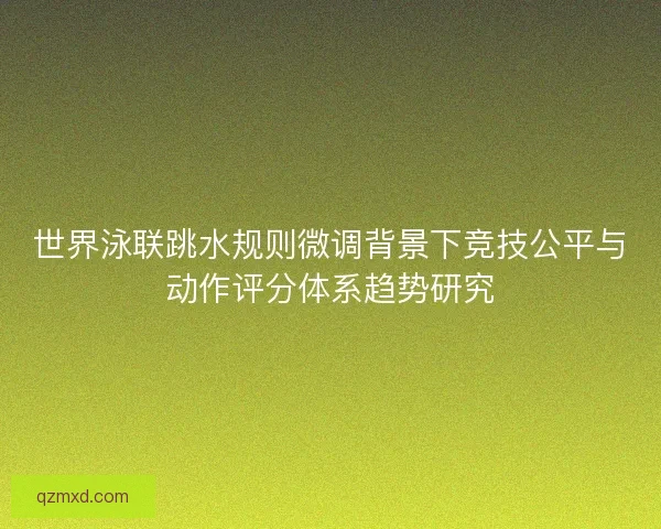 世界泳联跳水规则微调背景下竞技公平与动作评分体系趋势研究