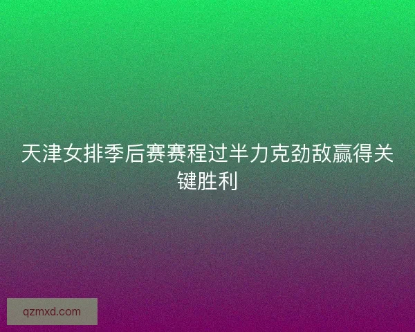 天津女排季后赛赛程过半力克劲敌赢得关键胜利 天津女排季后赛赛程过半力克劲敌赢得关键胜利