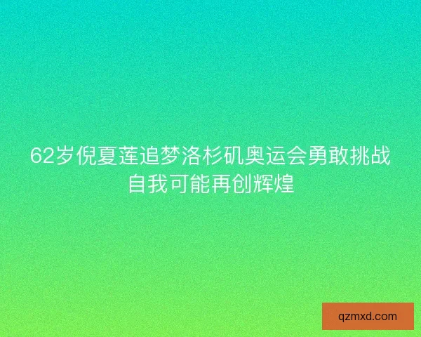 62岁倪夏莲追梦洛杉矶奥运会勇敢挑战自我可能再创辉煌 62岁倪夏莲追梦洛杉矶奥运会勇敢挑战自我可能再创辉煌