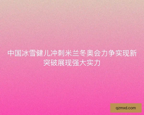 中国冰雪健儿冲刺米兰冬奥会力争实现新突破展现强大实力 中国冰雪健儿冲刺米兰冬奥会力争实现新突破展现强大实力