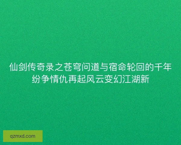 仙剑传奇录之苍穹问道与宿命轮回的千年纷争情仇再起风云变幻江湖新 仙剑传奇录之苍穹问道与宿命轮回的千年纷争情仇再起风云变幻江湖新