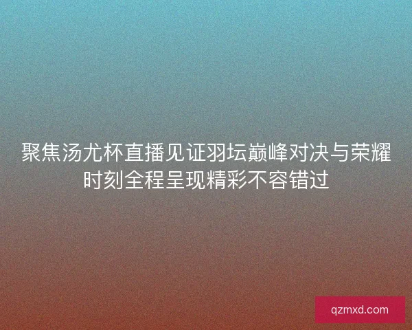 聚焦汤尤杯直播见证羽坛巅峰对决与荣耀时刻全程呈现精彩不容错过
