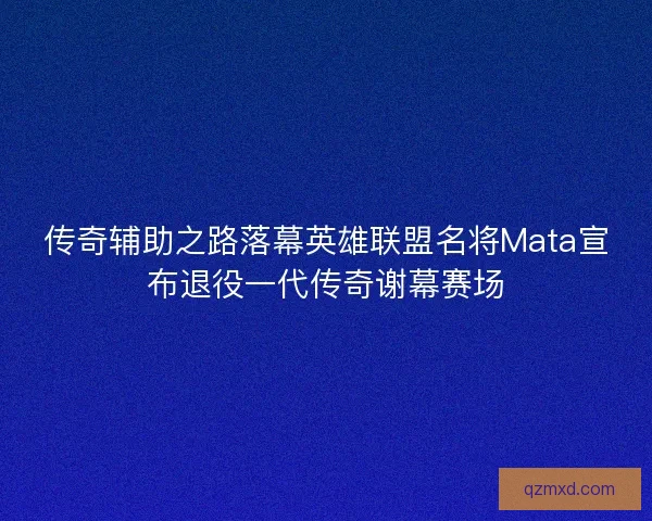 传奇辅助之路落幕英雄联盟名将Mata宣布退役一代传奇谢幕赛场 传奇辅助之路落幕英雄联盟名将Mata宣布退役一代传奇谢幕赛场