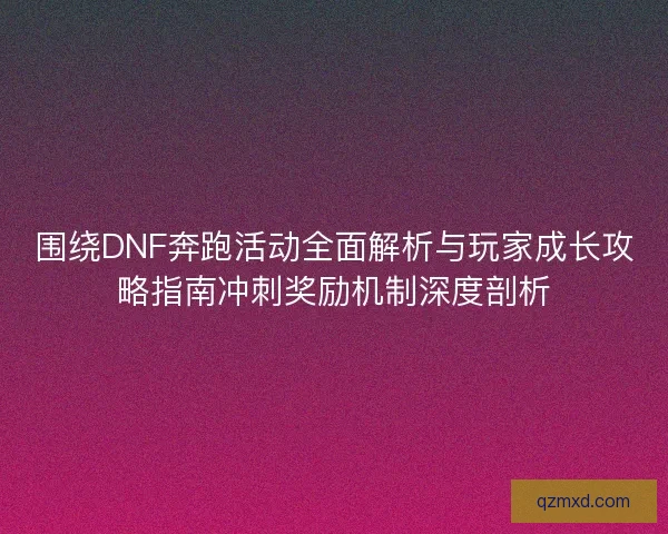 围绕DNF奔跑活动全面解析与玩家成长攻略指南冲刺奖励机制深度剖析 围绕DNF奔跑活动全面解析与玩家成长攻略指南冲刺奖励机制深度剖析