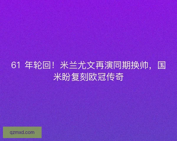 61 年轮回！米兰尤文再演同期换帅，国米盼复刻欧冠传奇